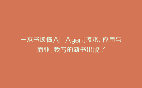 一本书读懂AI Agent技术、应用与商业，我写的新书出版了