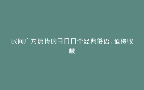 民间广为流传的300个经典俗语，值得收藏！