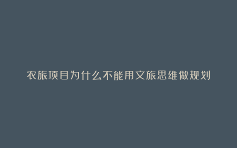 农旅项目为什么不能用文旅思维做规划？