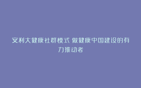 安利大健康社群模式：做健康中国建设的有力推动者