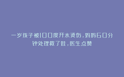 一岁孩子被100度开水烫伤，妈妈60分钟处理救了娃，医生点赞