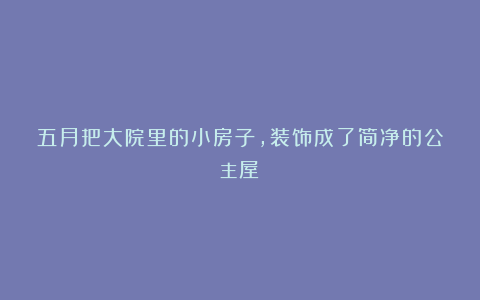 五月把大院里的小房子，装饰成了简净的公主屋！