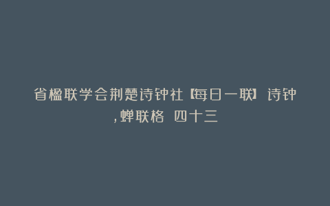 省楹联学会荆楚诗钟社【每日一联】（诗钟，蝉联格）（四十三）