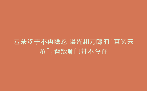 云朵终于不再隐忍！曝光和刀郎的“真实关系”，背叛师门并不存在