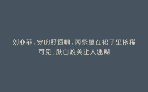 刘亦菲，穿的好透啊，两条腿在裙子里依稀可见，肤白貌美让人迷糊