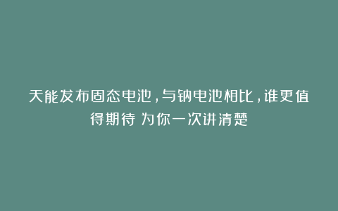 天能发布固态电池，与钠电池相比，谁更值得期待？为你一次讲清楚