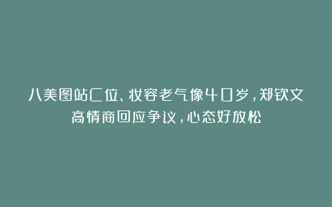 八美图站C位、妆容老气像40岁，郑钦文高情商回应争议，心态好放松