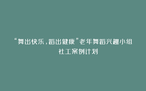 “舞出快乐，蹈出健康”老年舞蹈兴趣小组 | 社工案例计划