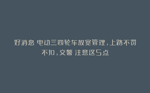 好消息！电动三四轮车放宽管理，上路不罚不扣，交警：注意这5点