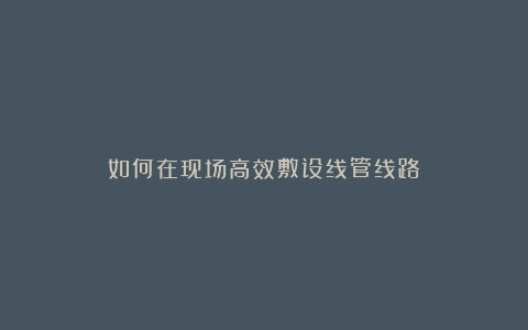 如何在现场高效敷设线管线路？