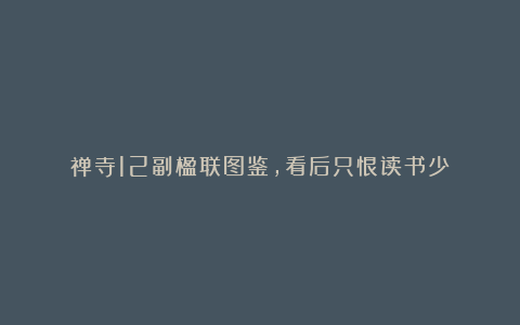 禅寺12副楹联图鉴，看后只恨读书少！