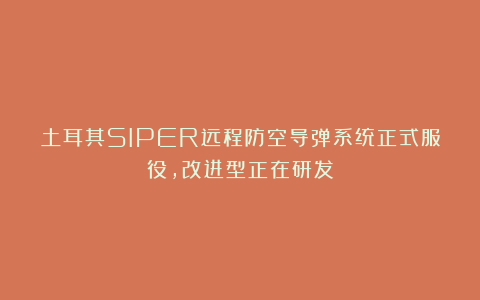 土耳其SIPER远程防空导弹系统正式服役，改进型正在研发