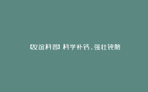 【友谊科普】科学补钙，强壮骨骼