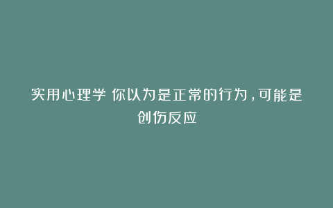 实用心理学：你以为是正常的行为，可能是创伤反应