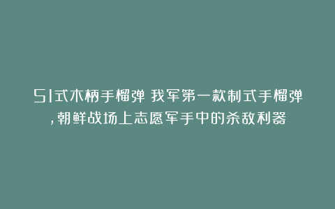 51式木柄手榴弹：我军第一款制式手榴弹，朝鲜战场上志愿军手中的杀敌利器！