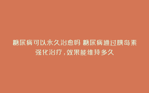 糖尿病可以永久治愈吗？糖尿病通过胰岛素强化治疗，效果能维持多久