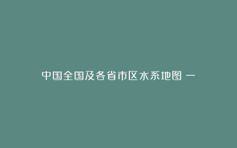 中国全国及各省市区水系地图（一）