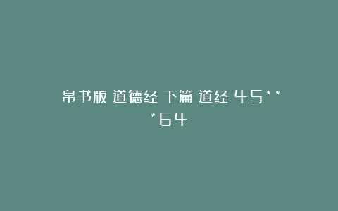 （帛书版）道德经（下篇）道经（45***64）