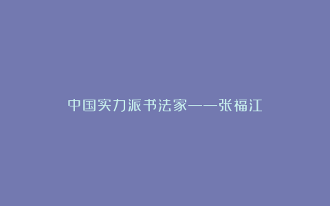 中国实力派书法家——张福江