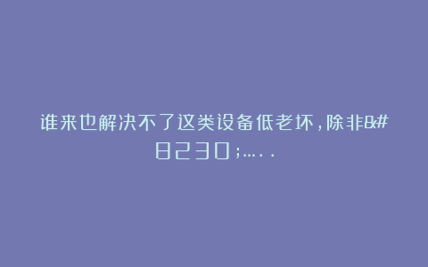 谁来也解决不了这类设备低老坏，除非……..