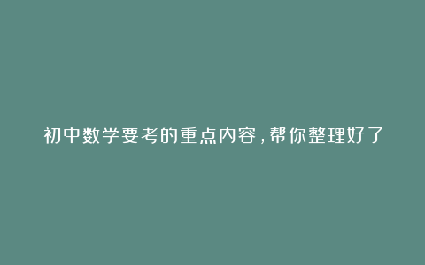 初中数学要考的重点内容，帮你整理好了