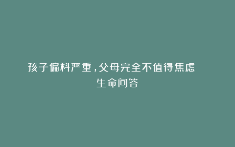 孩子偏科严重，父母完全不值得焦虑！丨 生命问答