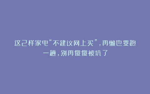 这2样家电“不建议网上买”，再懒也要跑一趟，别再傻傻被坑了