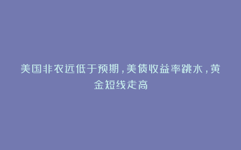 美国非农远低于预期，美债收益率跳水，黄金短线走高