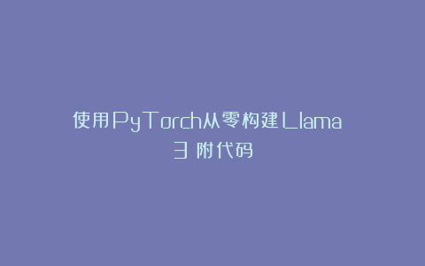 使用PyTorch从零构建Llama 3（附代码）