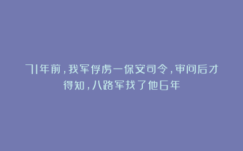 71年前，我军俘虏一保安司令，审问后才得知，八路军找了他6年