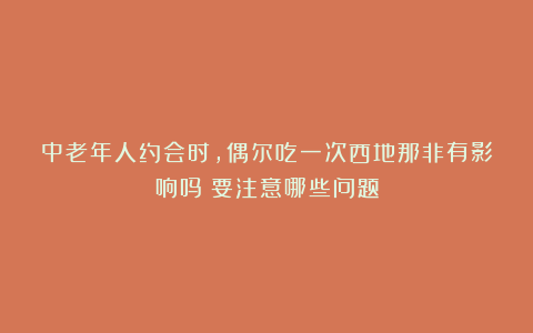 中老年人约会时，偶尔吃一次西地那非有影响吗？要注意哪些问题