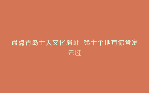 盘点青岛十大文化遗址 第十个地方你肯定去过