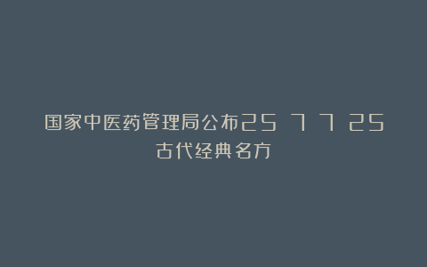 国家中医药管理局公布25 7 7 25古代经典名方