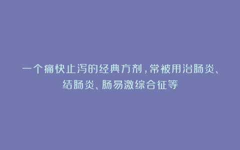 一个痛快止泻的经典方剂，常被用治肠炎、结肠炎、肠易激综合征等