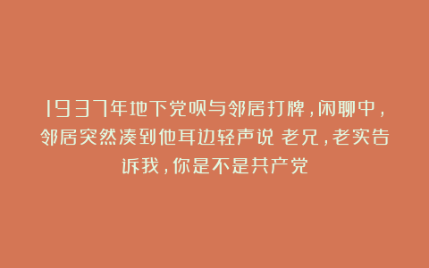 1937年地下党员与邻居打牌，闲聊中，邻居突然凑到他耳边轻声说：老兄，老实告诉我，你是不是共产党