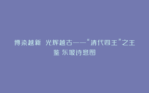 博染越新 光辉越古——“清代四王”之王鉴《东坡诗意图》