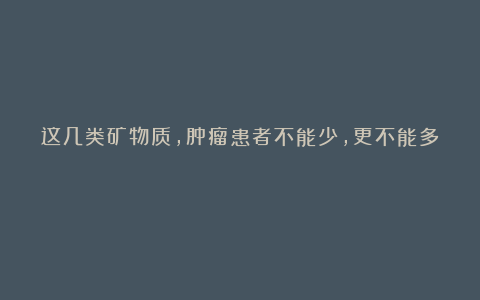 这几类矿物质，肿瘤患者不能少，更不能多！