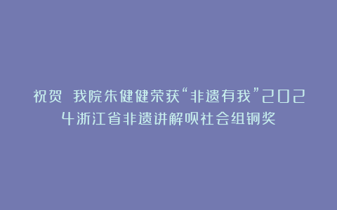 祝贺 我院朱健健荣获“非遗有我”2024浙江省非遗讲解员社会组铜奖