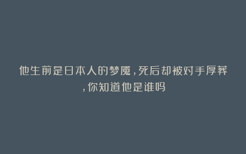 他生前是日本人的梦魇，死后却被对手厚葬，你知道他是谁吗