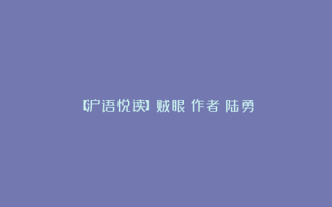 【沪语悦读】贼眼（作者：陆勇）