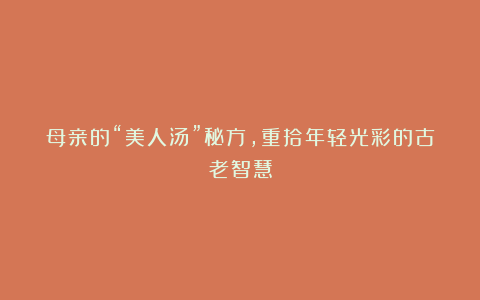 母亲的“美人汤”秘方，重拾年轻光彩的古老智慧