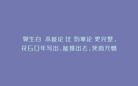 郭生白：《本能论》比《伤寒论》更完整，花60年写出，能推出去，死而无憾