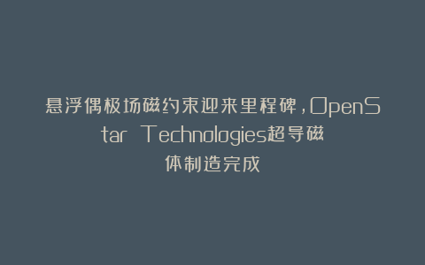 悬浮偶极场磁约束迎来里程碑，OpenStar Technologies超导磁体制造完成