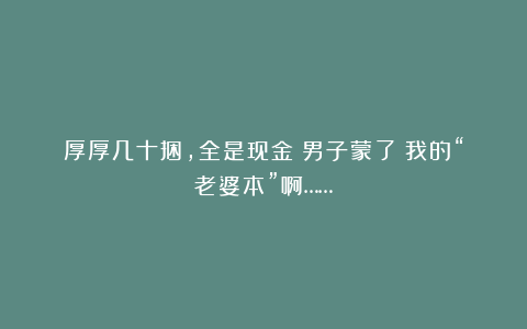 厚厚几十捆，全是现金！男子蒙了：我的“老婆本”啊……