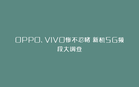 OPPO、VIVO惨不忍睹！新机5G频段大调查