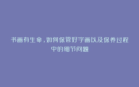 书画有生命，如何保管好字画以及保养过程中的细节问题