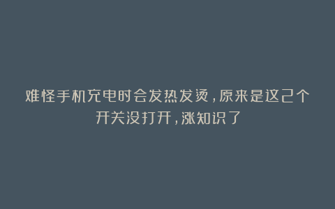 难怪手机充电时会发热发烫，原来是这2个开关没打开，涨知识了