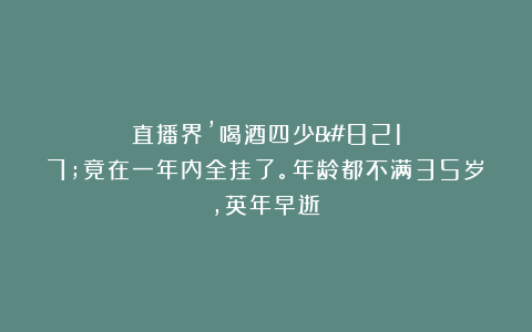 直播界’喝酒四少’竟在一年内全挂了。年龄都不满35岁，英年早逝！