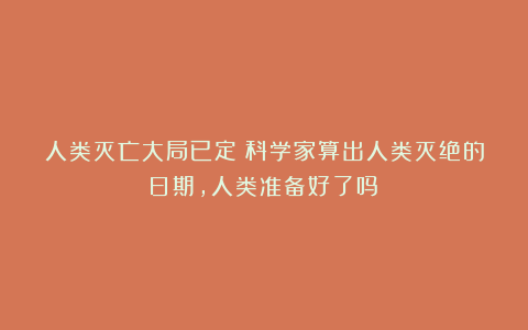 人类灭亡大局已定？科学家算出人类灭绝的日期，人类准备好了吗？