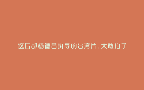 这6部杨德昌执导的台湾片，太敢拍了